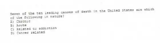 Seven of the ten leading causes of death in the United States are which of the following in nature?
A) Chronic
B) Acute
C) Related to addiction
D) Cancer related