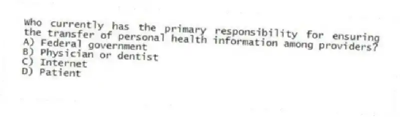 Who currently has the primary responsibility for ensuring the transfer of personal health information among providers?
A) Federal government
B) Physician or dentist
C) Internet
D) Patient