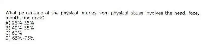 What percentage of the physical injuries from physical abuse involves the head, face, mouth, and neck?
A) 25%-35%
B) 40%-55%
C) 60%
D) 65%-75%