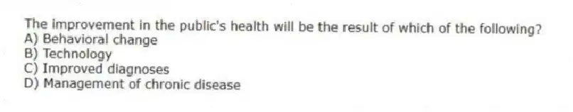 The improvement in the public's health will be the result of which of the following?
A) Behavioral change
B) Technology
C) Improved diagnoses
D) Management of chronic disease