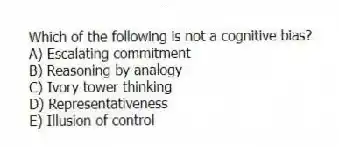 Which of the following is not a cognitive bias?
A) Escalating commitment
B) Reasoning by analogy
C) Ivory tower thinking
D) Representativeness
E) Illusion of control