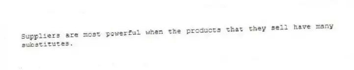 Suppliers are most powerful when the products that they sell have many substitutes.
