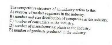 The competitive structure of an industry refers to the:
A) number of market segments in the industry.
B) number and size distribution of companies in the industry.
C) number of consumers in the industry.
D) number of manufacturing plants in the industry.
E) number of products produced in the industry.