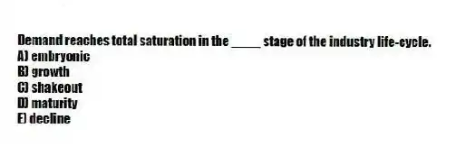 Demand reaches total saturation in the ____ stage of the industry life-cycle.
A) embryonic
B) growth
C) shakeout
D) maturity
E) decline