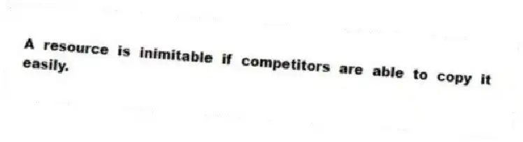 A resource is inimitable if competitors are able to copy it easily.