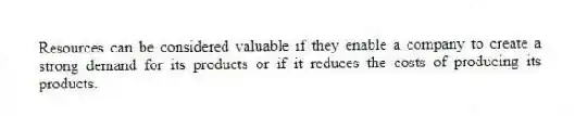 Resources can be considered valuable if they enable a company to create a strong demand for its products or if it reduces the costs of producing its products.