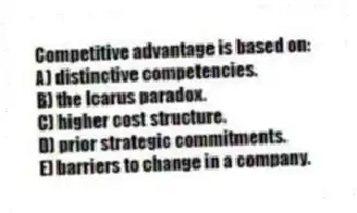 Competitive advantage is based on:
A) distinctive competencies.
B) the Icarus paradox.
C) higher cost structure.
D) prior strategic commitments.
E) barriers to change in a company.
