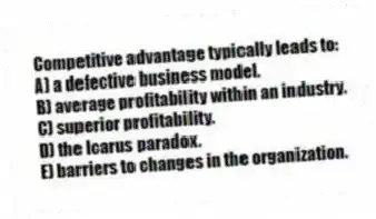 Competitive advantage typically leads to:
A) a defective business model.
B) average profitability within an industry.
C) superior profitability.
D) the Icarus paradox.
E) barriers to changes in the organization.