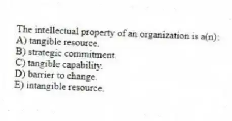 The intellectual property of an organization is a(n):
A) tangible resource.
B) strategic commitment.
C) tangible capability.
D) barrier to change.
E) intangible resource.