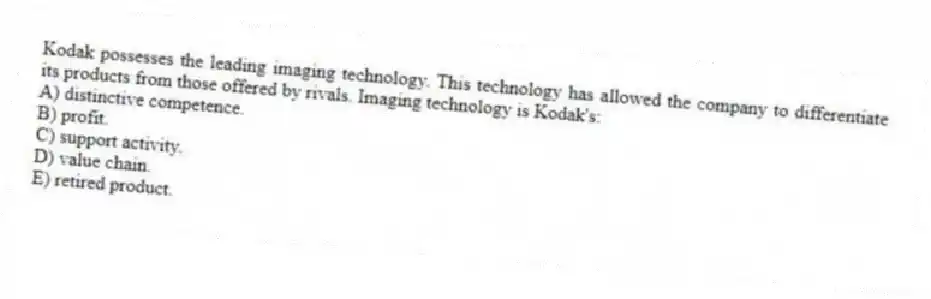 Kodak possesses the leading imaging technology. This technology has allowed the company to differentiate its products from those offered by rivals. Imaging technology is Kodak's:
A) distinctive competence.
B) profit.
C) support activity.
D) value chain.
E) retired product.