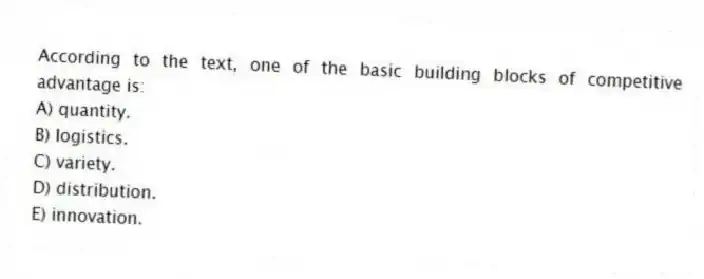 According to the text, one of the basic building blocks of competitive advantage is:
A) quantity.
B) logistics.
C) variety.
D) distribution.
E) innovation.