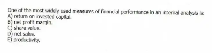 One of the most widely used measures of financial performance in an internal analysis is:
A) return on invested capital.
B) net profit margin.
C) share value.
D) net sales.
E) productivity.