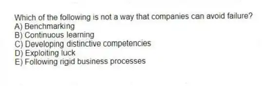 Which of the following is not a way that companies can avoid failure?
A) Benchmarking
B) Continuous learning
C) Developing distinctive competencies
D) Exploiting luck
E) Following rigid business processes