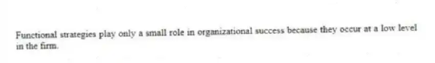 Functional strategies play only a small role in organizational success because they occur at a low level in the firm.