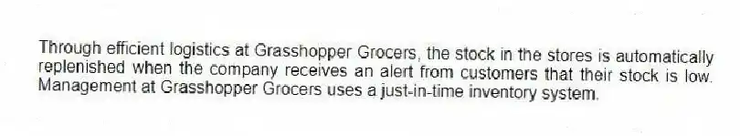 Through efficient logistics at Grasshopper Grocers, the stock in the stores is automatically replenished when the company receives an alert from customers that their stock is low. Management at Grasshopper Grocers uses a just-in-time inventory system.