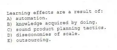 Learning effects are a result of:
A) automation.
B) knowledge acquired by doing.
C) sound product planning tactics.
D) diseconomies of scale.
E) outsourcing.