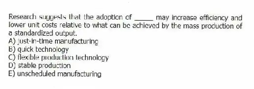 Research suggests that the adoption of _____ may increase efficiency and lower unit costs relative to what can be achieved by the mass production of a standardized output.
A) just-in-time manufacturing
B) quick technology
C) flexible production technology
D) stable production
E) unscheduled manufacturing