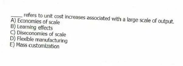____ refers to unit cost increases associated with a large scale of output.
A) Economies of scale
B) Learning effects
C) Diseconomies of scale
D) Flexible manufacturing
E) Mass customization