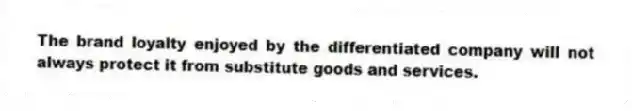 The brand loyalty enjoyed by the differentiated company will not always protect it from substitute goods and services.