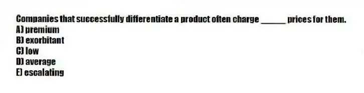 Companies that successfully differentiate a product often charge _____ prices for them.
A) premium
B) exorbitant
C) low
D) average
E) escalating