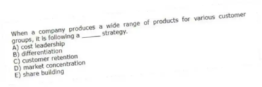 When a company produces a wide range of products for various customer groups, it is following a _____ strategy.
A) cost leadership
B) differentiation
C) customer retention
D) market concentration
E) share building