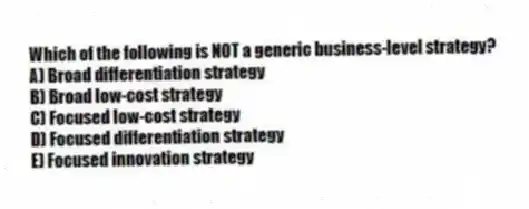 Which of the following is NOT a generic business-level strategy?
A) Broad differentiation strategy
B) Broad low-cost strategy
C) Focused low-cost strategy
D) Focused differentiation strategy
E) Focused innovation strategy