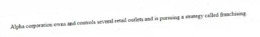 Alpha corporation owns and controls several retail outlets and is pursuing a strategy called franchising.