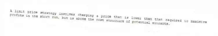 A limit price strategy involves charging a price that is lower than that required to maximize profits in the short run, but is above the cost structure of potential entrants.
