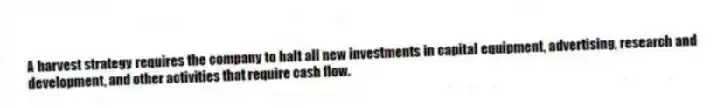 A harvest strategy requires the company to halt all new investments in capital equipment, advertising, research and development, and other activities that require cash flow.