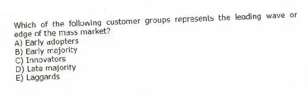 Which of the following customer groups represents the leading wave or edge of the mass market?
A) Early adopters
B) Early majority
C) Innovators
D) Late majority
E) Laggards