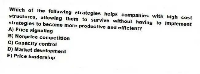 Which of the following strategies helps companies with high cost structures, allowing them to survive without having to implement strategies to become more productive and efficient?
A) Price signaling
B) Nonprice competition
C) Capacity control
D) Market development
E) Price leadership