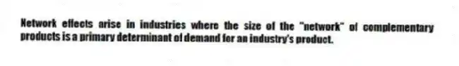 Network effects arise in industries where the size of the "network" of complementary products is a primary determinant of demand for an industry's product.