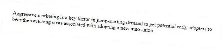 Aggressive marketing is a key factor in jump-starting demand to get potential early adopters to bear the switching costs associated with adopting a new innovation.