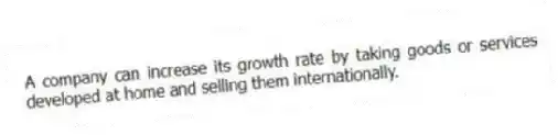 A company can increase its growth rate by taking goods or services developed at home and selling them internationally.