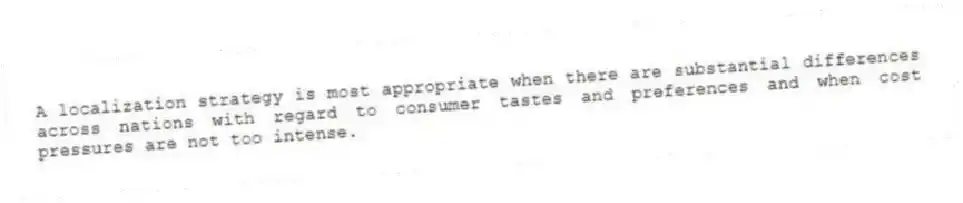 A localization strategy is most appropriate when there are substantial differences across nations with regard to consumer tastes and preferences and when cost pressures are not too intense.