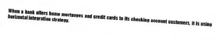 When a bank offers home mortgages and credit cards to its checking account customers, it is using horizontal integration strategy.