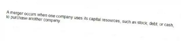 A merger occurs when one company uses its capital resources, such as stock, debt, or cash, to purchase another company.