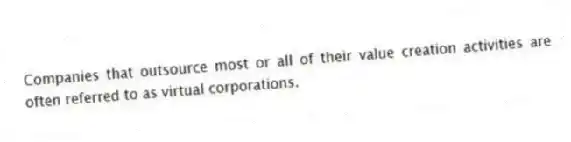 Companies that outsource most or all of their value creation activities are often referred to as virtual corporations.