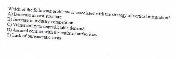 Which of the following problems is associated with the strategy of vertical integration?
A) Decrease in cost structure
B) Increase in industry competition
C) Vulnerability to unpredictable demand
D) Assured conflict with the antitrust authorities
E) Lack of bureaucratic costs