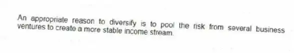 An appropriate reason to diversify is to pool the risk from several business ventures to create a more stable income stream.