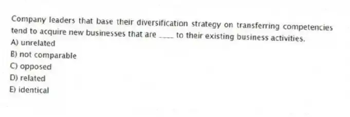Company leaders that base their diversification strategy on transferring competencies tend to acquire new businesses that are ____ to their existing business activities.
A) unrelated
B) not comparable
C) opposed
D) related
E) identical