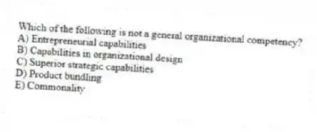 Which of the following is not a general organizational competency?
A) Entrepreneurial capabilities
B) Capabilities in organizational design
C) Superior strategic capabilities
D) Product bundling
E) Commonality