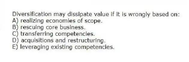 Diversification may dissipate value if it is wrongly based on:
A) realizing economies of scope.
B) rescuing core business.
C) transferring competencies.
D) acquisitions and restructuring.
E) leveraging existing competencies.