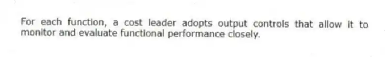 For each function, a cost leader adopts output controls that allow it to monitor and evaluate functional performance closely.