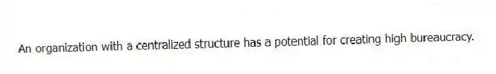 An organization with a centralized structure has a potential for creating high bureaucracy.