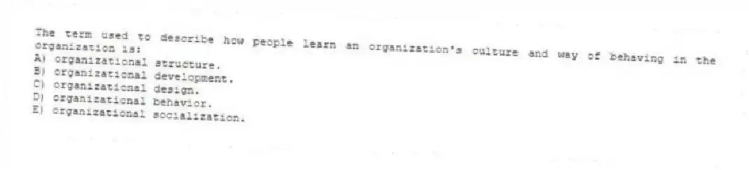 The term used to describe how people learn an organization's culture and way of behaving in the organization is:
A) organizational structure.
B) organizational development.
C) organizational design.
D) organizational behavior.
E) organizational socialization.