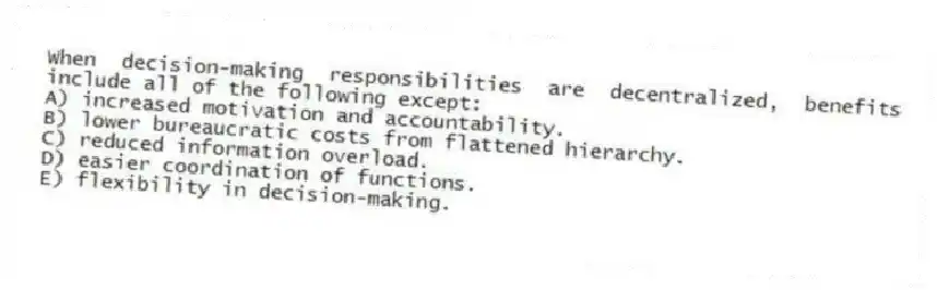 When decision-making responsibilities are decentralized, benefits include all of the following except:
A) increased motivation and accountability.
B) lower bureaucratic costs from flattened hierarchy.
C) reduced information overload.
D) easier coordination of functions.
E) flexibility in decision-making.