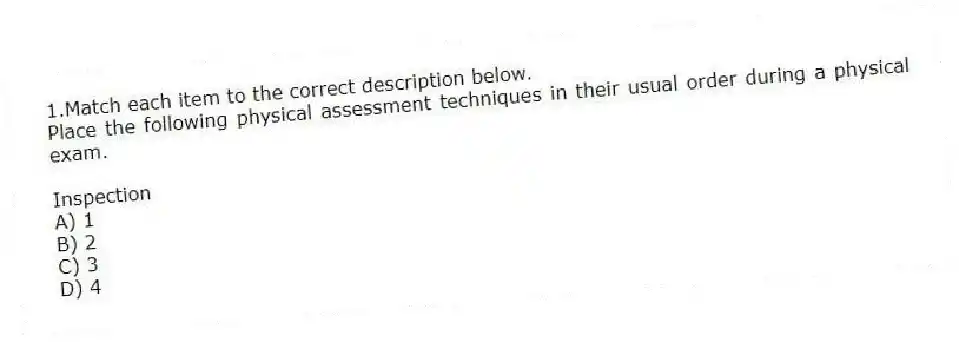 1.Match each item to the correct description below.
Place the following physical assessment techniques in their usual order during a physical exam.
-Inspection
A) 1
B) 2
C) 3
D) 4
