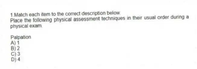 1.Match each item to the correct description below.
Place the following physical assessment techniques in their usual order during a physical exam.
-Palpation
A) 1
B) 2
C) 3
D) 4