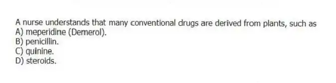 A nurse understands that many conventional drugs are derived from plants, such as
A) meperidine (Demerol).
B) penicillin.
C) quinine.
D) steroids.